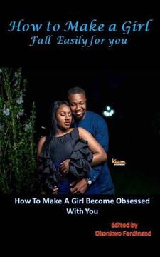 portada How To Make a Girl Fall Easily For You: How to Make a Girl Become Obsessed With You