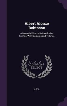 portada Albert Alonzo Robinson: A Memorial Sketch Written for his Friends, With Incidents and Tributes (en Inglés)