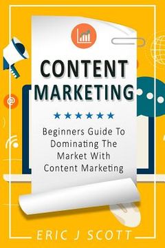 portada Content Marketing: Beginners Guide To Dominating The Market With Content Marketing (en Inglés)