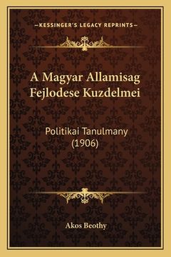 portada A Magyar Allamisag Fejlodese Kuzdelmei: Politikai Tanulmany (1906) (en Húngaro)