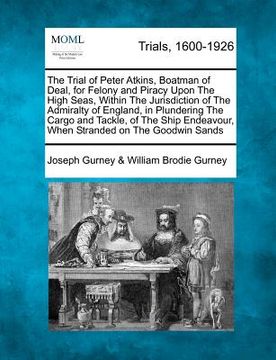 portada the trial of peter atkins, boatman of deal, for felony and piracy upon the high seas, within the jurisdiction of the admiralty of england, in plunderi (in English)