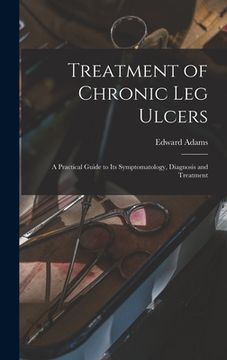 portada Treatment of Chronic Leg Ulcers: A Practical Guide to Its Symptomatology, Diagnosis and Treatment (en Inglés)
