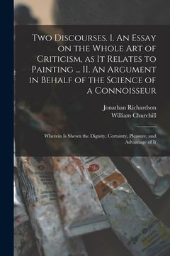 portada Two Discourses. I. An Essay on the Whole Art of Criticism, as It Relates to Painting ... II. An Argument in Behalf of the Science of a Connoisseur; Wh (en Inglés)
