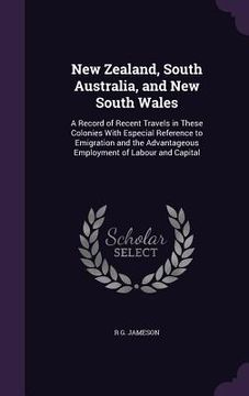 portada New Zealand, South Australia, and New South Wales: A Record of Recent Travels in These Colonies With Especial Reference to Emigration and the Advantag (in English)