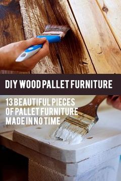 portada DIY Wood Pallet Furniture: 13 Beautiful Pieces Of Pallet Furniture Made In No Time: (DIY Project, Household, Cleaning, Organizing, Projects For H