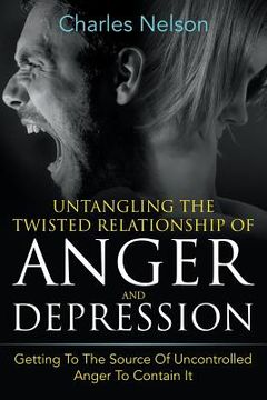 portada Untangling The Twisted Relationship Of Anger And Depression: Getting To The Source Of Uncontrolled Anger To Contain It