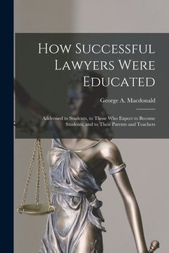 portada How Successful Lawyers Were Educated: Addressed to Students, to Those Who Expect to Become Students, and to Their Parents and Teachers (en Inglés)
