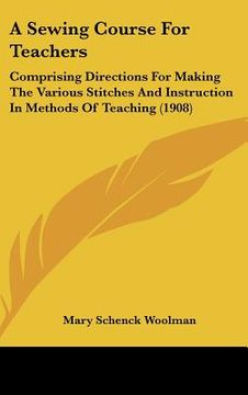 portada a sewing course for teachers: comprising directions for making the various stitches and instruction in methods of teaching (1908) (en Inglés)