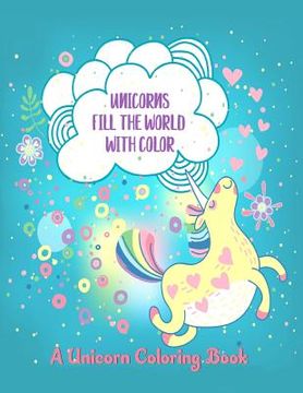 portada Unicorns Fill the World with Color: A Unicorn Coloring Book (en Inglés)