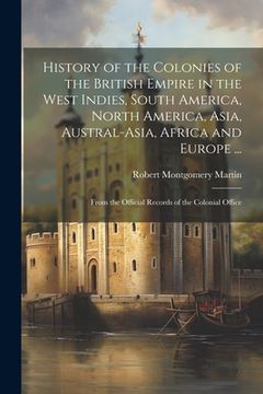 portada History of the Colonies of the British Empire in the West Indies, South America, North America, Asia, Austral-Asia, Africa and Europe ...: From the Of