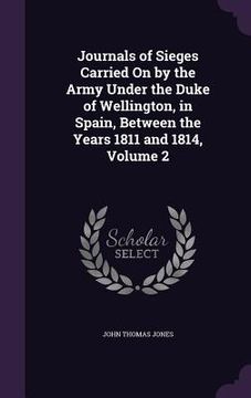 portada Journals of Sieges Carried On by the Army Under the Duke of Wellington, in Spain, Between the Years 1811 and 1814, Volume 2 (in English)