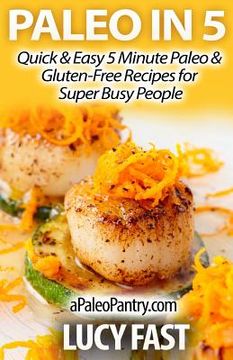 portada Paleo in 5: Quick & Easy 5 Minute Paleo & Gluten-Free Recipes for Super Busy People (en Inglés)