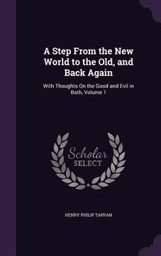 portada A Step From the New World to the Old, and Back Again: With Thoughts On the Good and Evil in Both, Volume 1 (en Inglés)