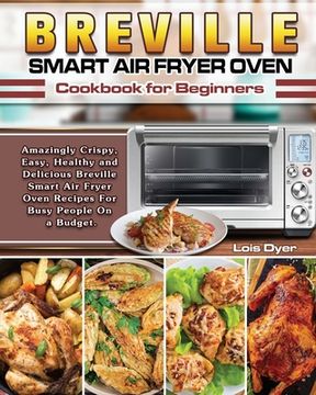 portada Breville Smart air Fryer Oven Cookbook for Beginners: Amazingly Crispy, Easy, Healthy and Delicious Breville Smart air Fryer Oven Recipes for Busy People on a Budget. (en Inglés)