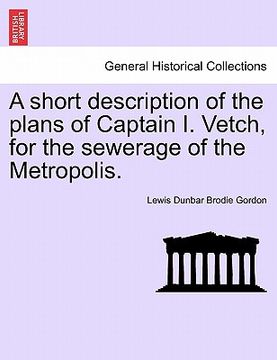 portada a short description of the plans of captain i. vetch, for the sewerage of the metropolis. (en Inglés)