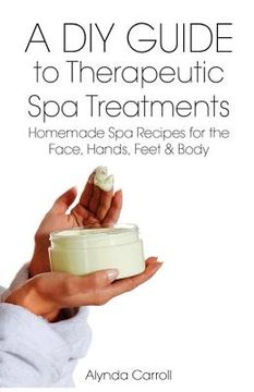 portada A DIY Guide to Therapeutic Spa Treatments: Homemade Spa Recipes for the Face, Hands, Feet, and Body