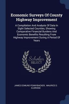 portada Economic Surveys Of County Highway Improvement: A Compilation And Analysis Of Data In Eight Selected Counties, Showing Comparative Financial Burdens A (en Inglés)