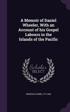 portada A Memoir of Daniel Wheeler, With an Account of his Gospel Labours in the Islands of the Pacific (en Inglés)