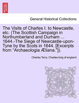 portada the visits of charles i. to newcastle, etc. (the scottish campaign in northumberland and durham ... 1644.-the siege of newcastle-upon-tyne by the scot (in English)
