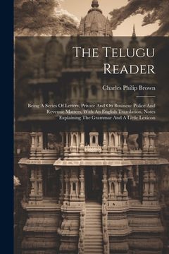 portada The Telugu Reader: Being A Series Of Letters, Private And On Business: Police And Revenue Matters, With An English Translation, Notes Exp (en Inglés)