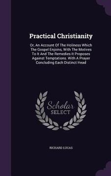 portada Practical Christianity: Or, An Account Of The Holiness Which The Gospel Enjoins, With The Motives To It And The Remedies It Proposes Against T (en Inglés)