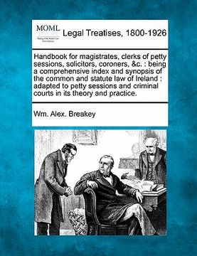 portada handbook for magistrates, clerks of petty sessions, solicitors, coroners, &c.: being a comprehensive index and synopsis of the common and statute law (in English)