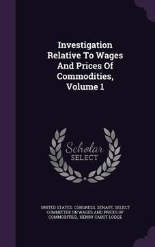 portada Investigation Relative To Wages And Prices Of Commodities, Volume 1 (in English)
