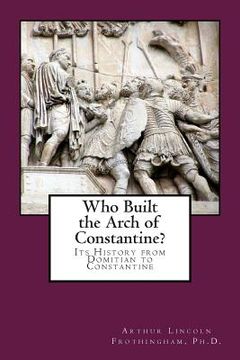 portada Who Built the Arch of Constantine?: Its History from Domitian to Constantine (in English)