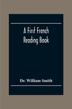 portada A First French Reading Book, Containing Fables, Anecdotes, Inventions, Discoveries, Natural History, French History; With Grammatical Questions And No (en Inglés)