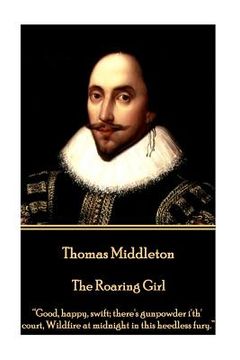 portada Thomas Middleton - The Roaring Girl: "Good, happy, swift; there's gunpowder i'th' court, Wildfire at midnight in this heedless fury."