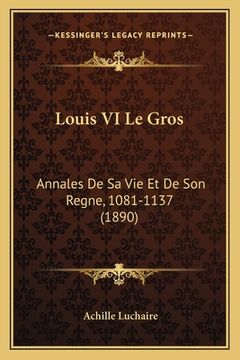 portada Louis VI Le Gros: Annales De Sa Vie Et De Son Regne, 1081-1137 (1890) (in French)