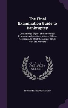 portada The Final Examination Guide to Bankruptcy: Containing a Digest of the Principal Examination Questions, Altered, Where Necessary, to Meet the Acts of 1 (en Inglés)