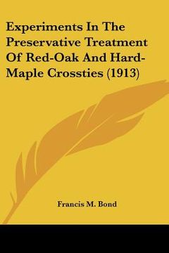 portada experiments in the preservative treatment of red-oak and hard-maple crossties (1913) (en Inglés)