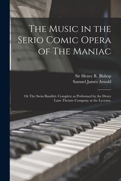 portada The Music in the Serio Comic Opera of The Maniac: or The Swiss Banditti. Complete as Performed by the Drury Lane Theatre Company at the Lyceum. (en Inglés)