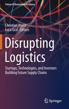 portada Disrupting Logistics: Startups, Technologies, and Investors Building Future Supply Chains (Future of Business and Finance) (in English)