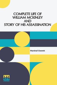 portada Complete Life Of William Mckinley And Story Of His Assassination: An Authentic And Official Memorial Edition, Containing Every Incident In The Career 