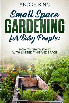 portada Small Space Gardening for Busy People: Grow Food with Limited Space and Time (en Inglés)