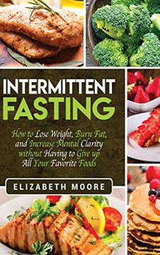 portada Intermittent Fasting: How to Lose Weight, Burn Fat, and Increase Mental Clarity Without Having to Give up all Your Favorite Foods (en Inglés)