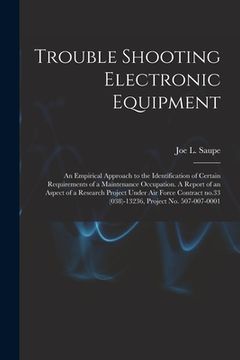 portada Trouble Shooting Electronic Equipment; an Empirical Approach to the Identification of Certain Requirements of a Maintenance Occupation. A Report of an (en Inglés)