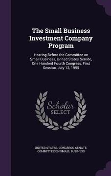 portada The Small Business Investment Company Program: Hearing Before the Committee on Small Business, United States Senate, One Hundred Fourth Congress, Firs