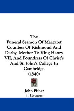 portada the funeral sermon of margaret countess of richmond and derby, mother to king henry vii, and foundress of christ's and st. john's college in cambridge (in English)