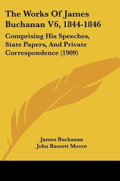 portada the works of james buchanan v6, 1844-1846: comprising his speeches, state papers, and private correspondence (1909) (en Inglés)