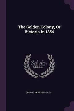 portada The Golden Colony, Or Victoria In 1854 (en Inglés)