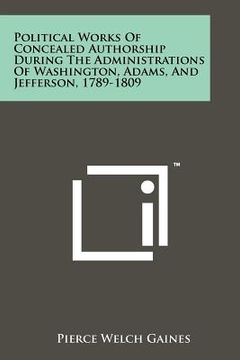 portada political works of concealed authorship during the administrations of washington, adams, and jefferson, 1789-1809 (en Inglés)