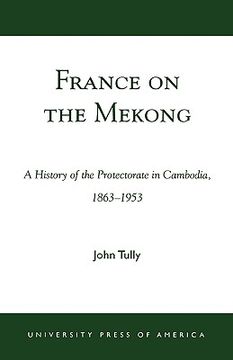 portada france on the mekong: a history of the protectorate in cambodia, 1863-1953 (en Inglés)