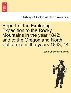 portada report of the exploring expedition to the rocky mountains in the year 1842; and to the oregon and north california, in the years 1843, 44 (en Inglés)