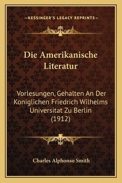 portada Die Amerikanische Literatur: Vorlesungen, Gehalten An Der Koniglichen Friedrich Wilhelms Universitat Zu Berlin (1912) (en Alemán)