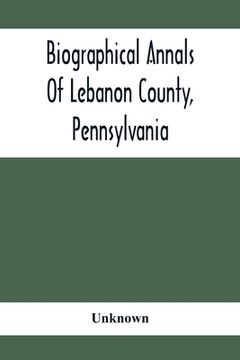 portada Biographical Annals Of Lebanon County, Pennsylvania: Containing Biographical Sketches Of Prominent Men And Representative Citizens And Of The Early Se (en Inglés)