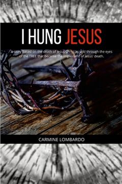 portada I Hung Jesus: A story based on the death of Jesus Christ as told through the eyes of the TREE that became the implement of Jesus' de (en Inglés)
