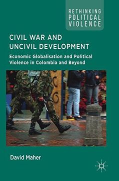 portada Civil War and Uncivil Development: Economic Globalisation and Political Violence in Colombia and Beyond (Rethinking Political Violence)